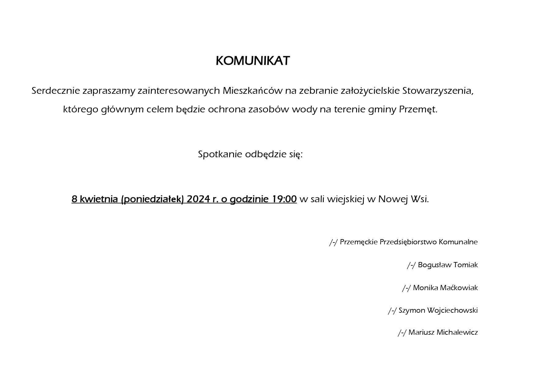 KOMUNIKAT Serdecznie zapraszamy zainteresowanych Mieszkańców na zebranie założycielskie Stowarzyszenia, którego głównym celem będzie ochrona zasobów wody na terenie gminy Przemęt. Spotkanie odbędzie się: 8 kwietnia (poniedziałek) 2024 r. o godzinie 19:00 w sali wiejskiej w Nowej Wsi. /-/ Przemęckie Przedsiębiorstwo Komunalne /-/ Bogusław Tomiak /-/ Monika Maćkowiak /-/ Szymon Wojciechowski /-/ Mariusz Michalewicz