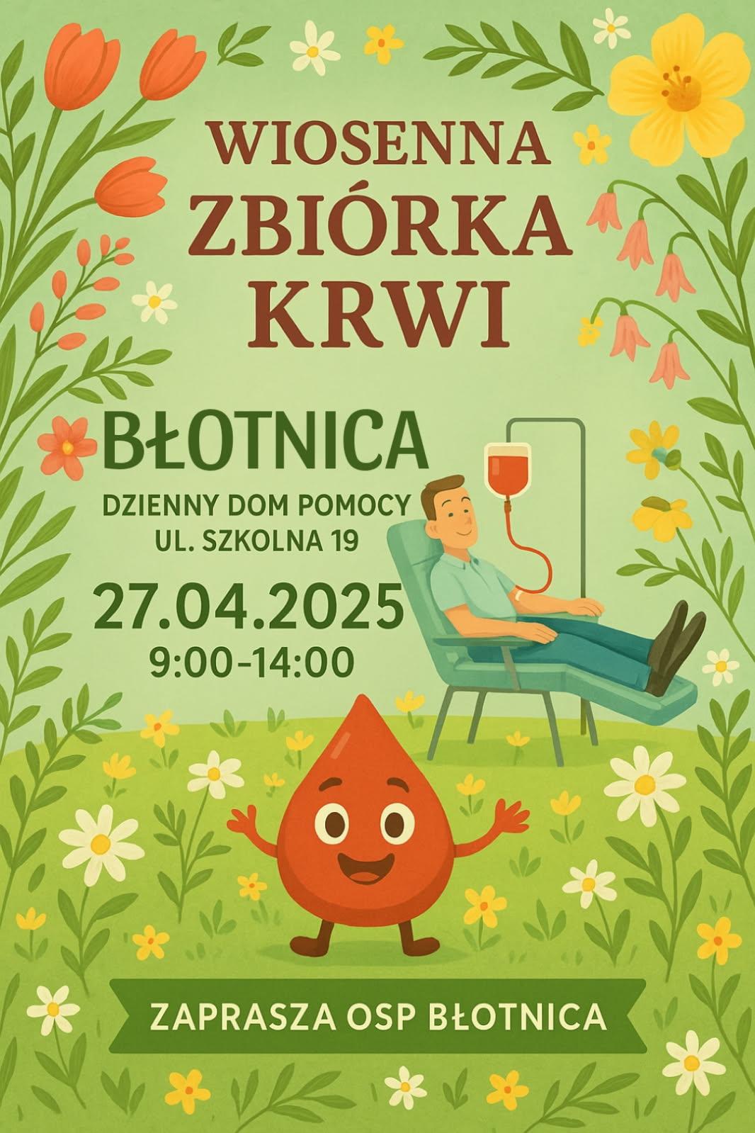 Plakat wykonano w kolorach zielonych i ozdobiony jest wiosennymi kwiatami. Na plakacie widnieje też postać mężczyzny, który ma pobieraną krew oraz uśmiechnięta kropelka krwi. Treść na grafice: Wiosenna zbiórka krwi odbędzie się w Błotnicy w Dziennym Domu Pomocy na ul. Szkolnej 19 w dniu 27 kwietnia 2025 roku w godzinach od 9:00 do 14:00. Zaprasza OSP Błotnica.