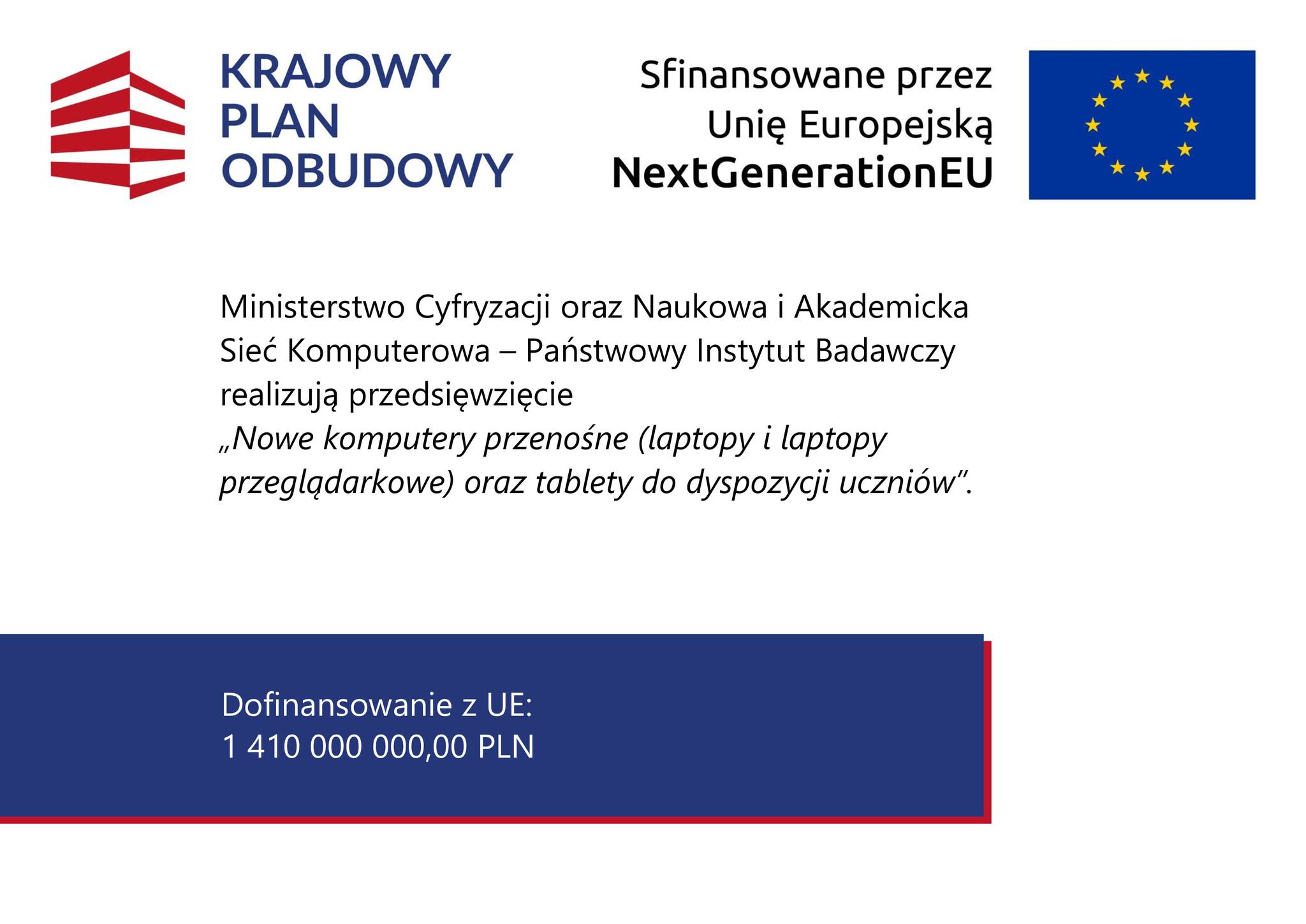 Grafika informacyjna dotycząca programu finansowanego przez Unię Europejską w ramach Krajowego Planu Odbudowy. Po lewej stronie znajduje się logo Krajowego Planu Odbudowy — stylizowany czerwony budynek z niebieskim napisem „KRAJOWY PLAN ODBUDOWY”. Po prawej stronie widoczne jest logo Unii Europejskiej (niebieska flaga z żółtymi gwiazdami) oraz napis: „Sfinansowane przez Unię Europejską NextGenerationEU”. Poniżej znajduje się tekst informacyjny o realizowanym projekcie, a na dole niebieski pasek z informacją o kwocie dofinansowania. Treść z obrazka: Ministerstwo Cyfryzacji oraz Naukowa i Akademicka Sieć Komputerowa – Państwowy Instytut Badawczy realizują przedsięwzięcie „Nowe komputery przenośne (laptopy i laptopy przeglądarkowe) oraz tablety do dyspozycji uczniów”. Dofinansowanie z UE: 1 410 000 000,00 PLN