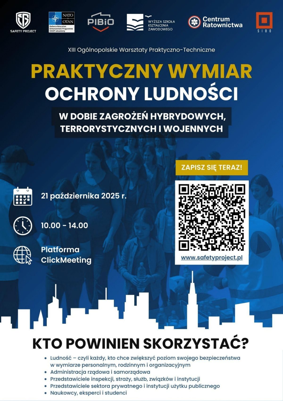 Na plakacie znajduje się informacja o XIII Ogólnopolskich Warsztatach Praktyczno-Technicznych pod tytułem: „Praktyczny wymiar ochrony ludności w dobie zagrożeń hybrydowych, terrorystycznych i wojennych”. Poniżej tytułu zamieszczono szczegóły wydarzenia: Data: 21 października 2025 r. Godzina: 10.00 – 14.00 Platforma: ClickMeeting Z prawej strony znajduje się żółty przycisk z napisem „Zapisz się teraz!” oraz kod QR, pod którym widnieje adres strony: www.safetyproject.pl Tło plakatu stanowi zdjęcie przedstawiające grupę osób, w tym dzieci i dorosłych, przemieszczających się pod nadzorem osoby w kamizelce odblaskowej – obraz sugeruje ewakuację lub działanie w sytuacji kryzysowej. Na dole plakatu, w sekcji zatytułowanej „Kto powinien skorzystać?”, widnieje lista grup docelowych: Ludność – czyli każdy, kto chce zwiększyć poziom swojego bezpieczeństwa w wymiarze personalnym, rodzinnym i organizacyjnym Administracja rządowa i samorządowa Przedstawiciele inspekcji, straży, służb, związków i instytucji Przedstawiciele sektora prywatnego i instytucji użytku publicznego Naukowcy, eksperci i studenci Na samym dole plakatu znajduje się grafika przedstawiająca panoramę miasta w formie sylwetki budynków. W górnej części plakatu umieszczono logotypy organizatorów i partnerów wydarzenia (od lewej do prawej): Safety Project, NATO DEEP eAcademy (Defence Education Enhancement Programme), PIBIO, Wyższa Szkoła Kształcenia Zawodowego, Centrum Ratownictwa oraz SIBO.