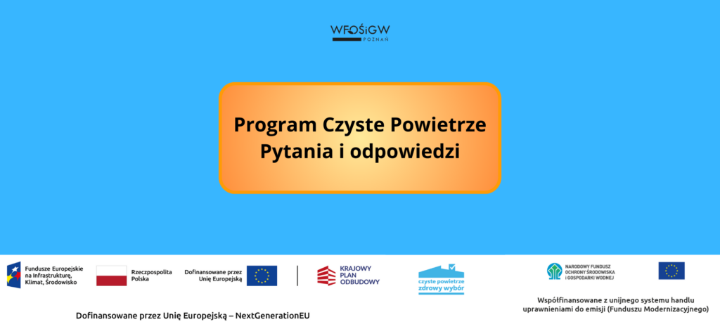 Grafika utrzymana jest w niebieskiej kolorystyce. W centralnej części znajduje się pomarańczowe pole z napisem: „Program Czyste Powietrze – Pytania i odpowiedzi”. U góry widnieje logo WFOŚiGW w Poznaniu. W dolnej części umieszczono ciąg logotypów: Fundusze Europejskie na Infrastrukturę, Klimat i Środowisko, Rzeczpospolita Polska, Dofinansowane przez Unię Europejską, Krajowy Plan Odbudowy oraz oznaczenie programu „Czyste Powietrze – zdrowy wybór”. Znajduje się tam również informacja o dofinansowaniu ze środków UE (NextGenerationEU) oraz o współfinansowaniu z Funduszu Modernizacyjnego.